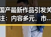 国产最新作品引发关注：内容多元，市场逐渐成熟