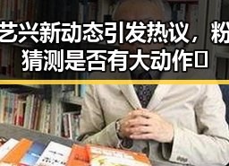 张艺兴新动态引发热议，粉丝猜测是否有大动作🧐