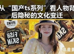 从“国产ts系列”看人物背后隐秘的文化变迁