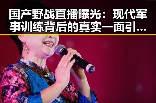 国产野战直播曝光：现代军事训练背后的真实一面引发热议