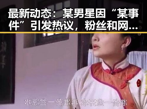 最新动态：某男星因“某事件”引发热议，粉丝和网友纷纷讨论