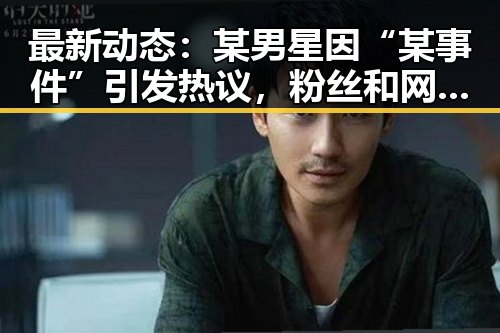 最新动态：某男星因“某事件”引发热议，粉丝和网友纷纷讨论