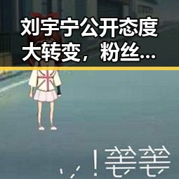刘宇宁公开态度大转变，粉丝热议引发诸多猜测