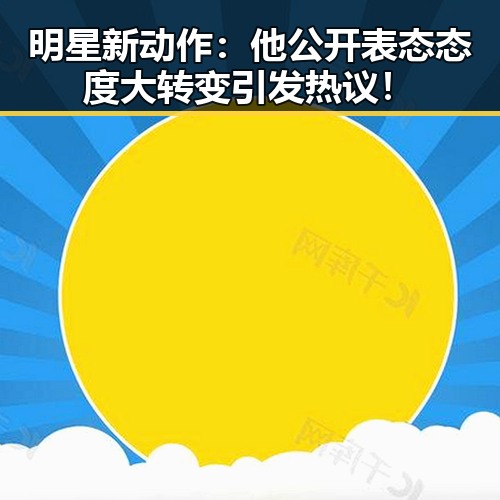 明星新动作：他公开表态态度大转变引发热议！