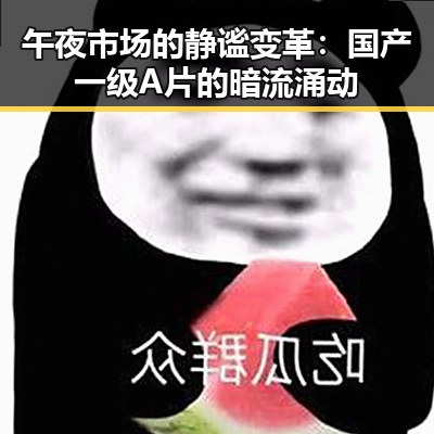午夜市场的静谧变革：国产一级A片的暗流涌动